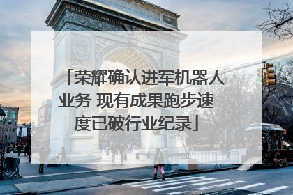 荣耀确认进军机器人业务 现有成果跑步速度已破行业纪录