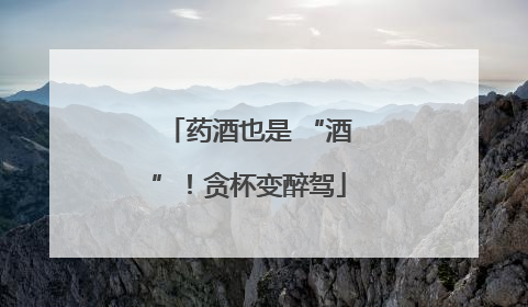 药酒也是 “酒”！贪杯变醉驾