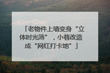 老物件上墙变身“立体时光簿”，小巷改造成“网红打卡地”
