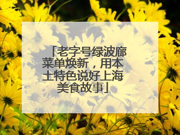 老字号绿波廊菜单焕新，用本土特色说好上海美食故事