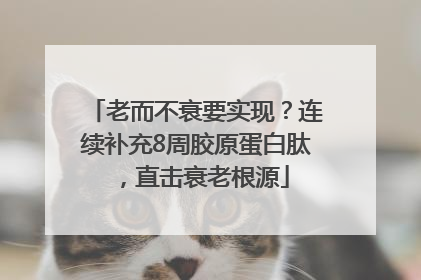 老而不衰要实现？连续补充8周胶原蛋白肽，直击衰老根源