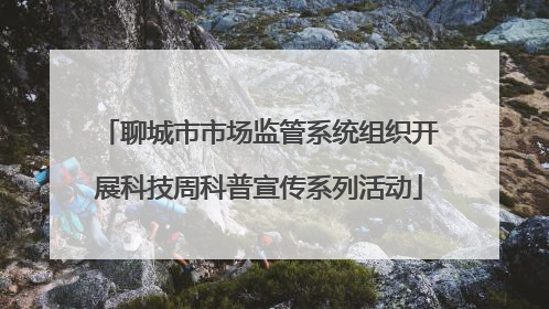 聊城市市场监管系统组织开展科技周科普宣传系列活动