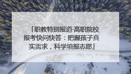 职教特别报道·高职院校报考快问快答：把握孩子真实需求，科学填报志愿