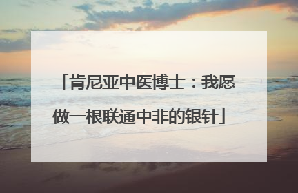 肯尼亚中医博士：我愿做一根联通中非的银针