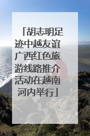 胡志明足迹中越友谊广西红色旅游线路推介活动在越南河内举行