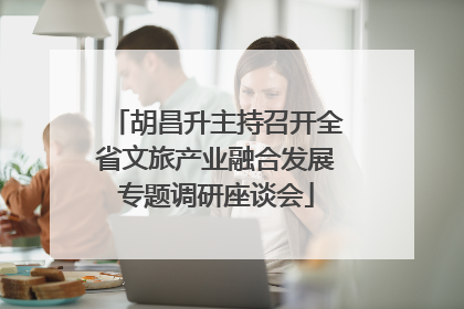 胡昌升主持召开全省文旅产业融合发展专题调研座谈会