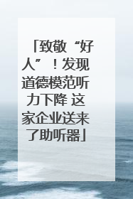 致敬“好人”！发现道德模范听力下降 这家企业送来了助听器