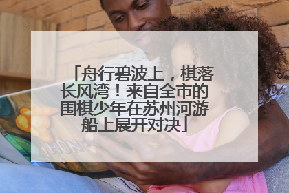 舟行碧波上，棋落长风湾！来自全市的围棋少年在苏州河游船上展开对决