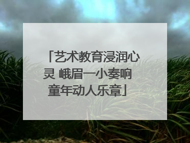 艺术教育浸润心灵 峨眉一小奏响童年动人乐章