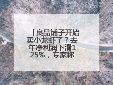 良品铺子开始卖小龙虾了？去年净利润下滑125%，专家称转型极为关键