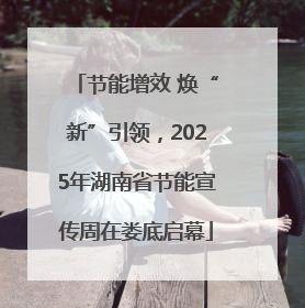 节能增效 焕“新”引领，2025年湖南省节能宣传周在娄底启幕