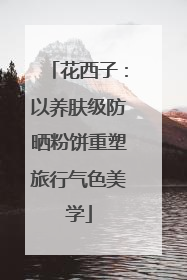 花西子：以养肤级防晒粉饼重塑旅行气色美学