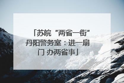 苏皖“两省一街”丹阳警务室：进一扇门 办两省事