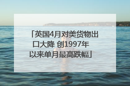 英国4月对美货物出口大降 创1997年以来单月最高跌幅