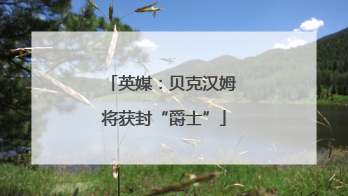 英媒：贝克汉姆将获封“爵士”