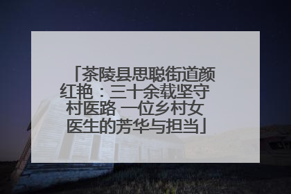 茶陵县思聪街道颜红艳：三十余载坚守村医路 一位乡村女医生的芳华与担当