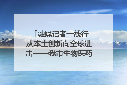 融媒记者一线行｜从本土创新向全球进击——我市生物医药产业破茧突围