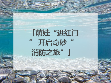 萌娃“进红门” 开启奇妙“消防之旅”