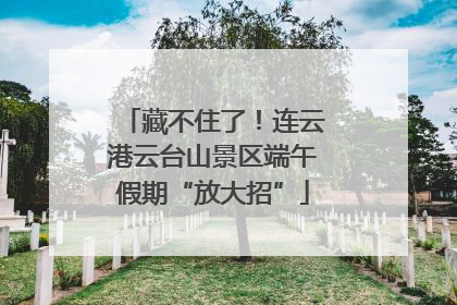藏不住了！连云港云台山景区端午假期“放大招”