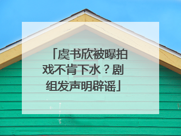 虞书欣被曝拍戏不肯下水？剧组发声明辟谣