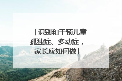识别和干预儿童孤独症、多动症，家长应如何做