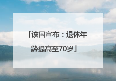 该国宣布：退休年龄提高至70岁
