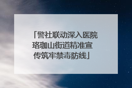 警社联动深入医院 珞珈山街道精准宣传筑牢禁毒防线