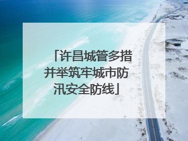 许昌城管多措并举筑牢城市防汛安全防线