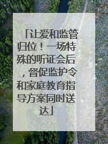 让爱和监管归位！一场特殊的听证会后，督促监护令和家庭教育指导方案同时送达