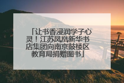 让书香浸润学子心灵！江苏凤凰新华书店集团向南京鼓楼区教育局捐赠图书