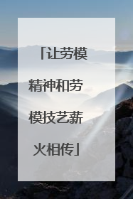 让劳模精神和劳模技艺薪火相传