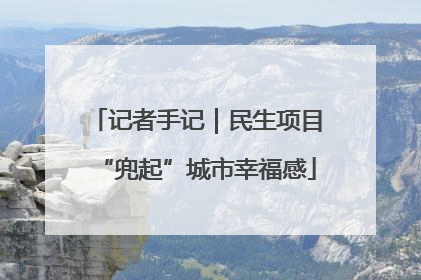 记者手记｜民生项目“兜起”城市幸福感