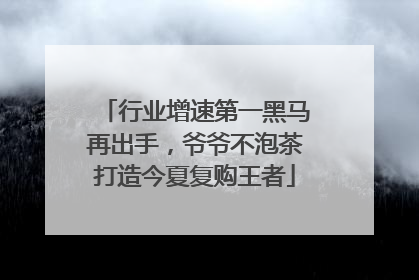 行业增速第一黑马再出手，爷爷不泡茶打造今夏复购王者