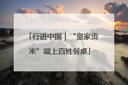 行进中国｜“皇家贡米”端上百姓餐桌