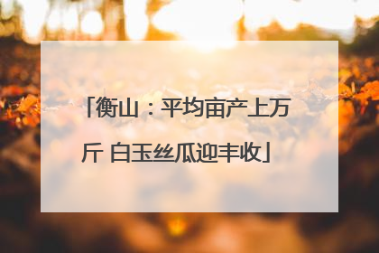 衡山：平均亩产上万斤 白玉丝瓜迎丰收