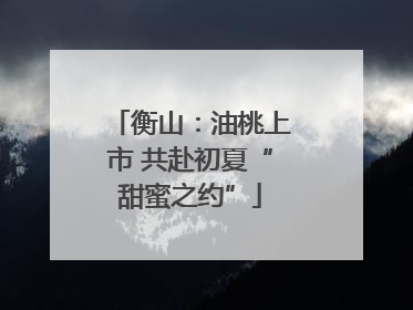 衡山：油桃上市 共赴初夏“甜蜜之约”