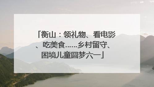 衡山：领礼物、看电影、吃美食……乡村留守、困境儿童圆梦六一