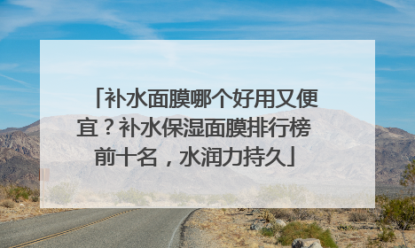 补水面膜哪个好用又便宜？补水保湿面膜排行榜前十名，水润力持久