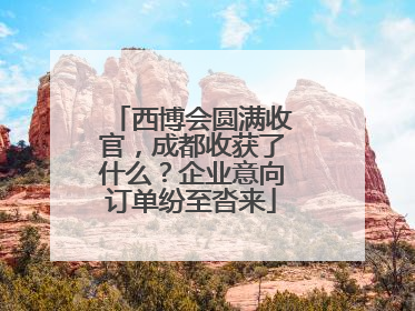 西博会圆满收官，成都收获了什么？企业意向订单纷至沓来