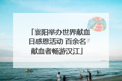 襄阳举办世界献血日感恩活动 百余名献血者畅游汉江