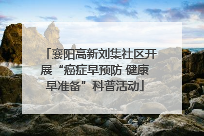 襄阳高新刘集社区开展“癌症早预防 健康早准备”科普活动