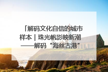 解码文化自信的城市样本｜珠光帆影映新潮——解码“海丝古港”北海的文化自信样本