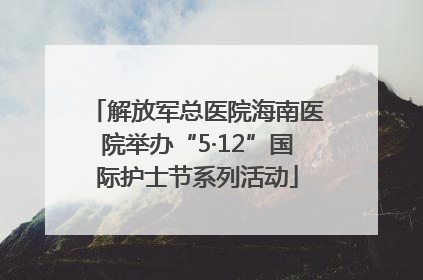 解放军总医院海南医院举办“5·12”国际护士节系列活动