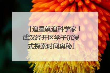 追星就追科学家！武汉经开区学子沉浸式探索时间奥秘