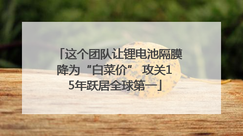 这个团队让锂电池隔膜降为“白菜价” 攻关15年跃居全球第一