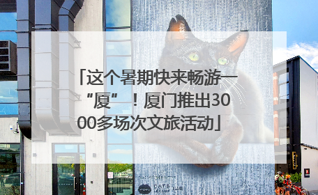 这个暑期快来畅游一“厦”！厦门推出3000多场次文旅活动