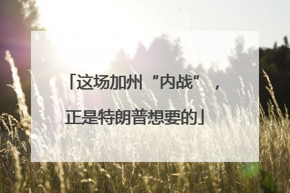这场加州“内战”，正是特朗普想要的