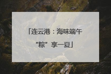 连云港：海味端午 “粽”享一夏