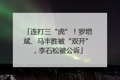 连打三“虎”！罗增斌、马丰胜被“双开”，李石松被公诉