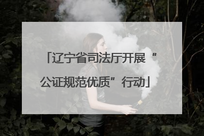 辽宁省司法厅开展“公证规范优质”行动